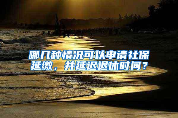 哪几种情况可以申请社保延缴，并延迟退休时间？