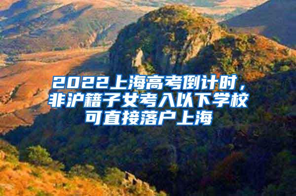 2022上海高考倒计时，非沪籍子女考入以下学校可直接落户上海