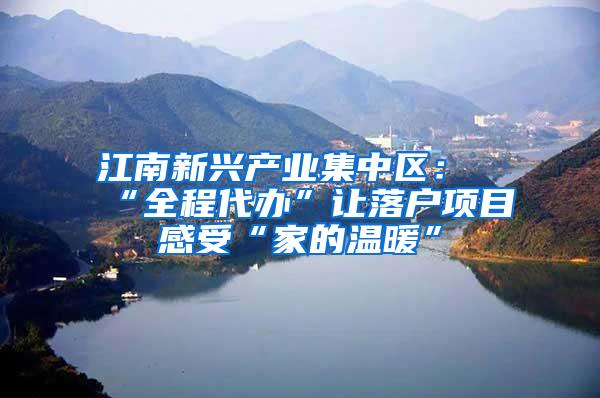 江南新兴产业集中区：“全程代办”让落户项目感受“家的温暖”
