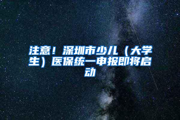 注意！深圳市少儿（大学生）医保统一申报即将启动