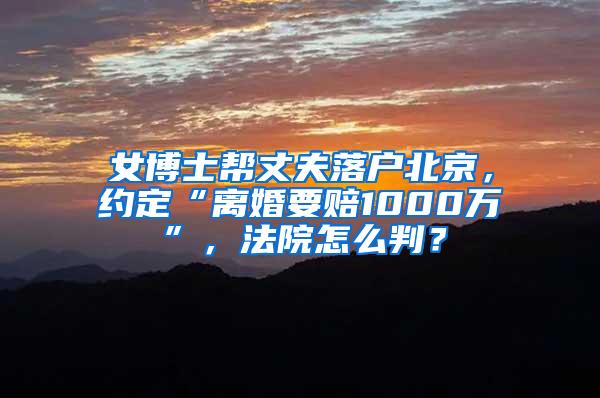 女博士帮丈夫落户北京，约定“离婚要赔1000万”，法院怎么判？