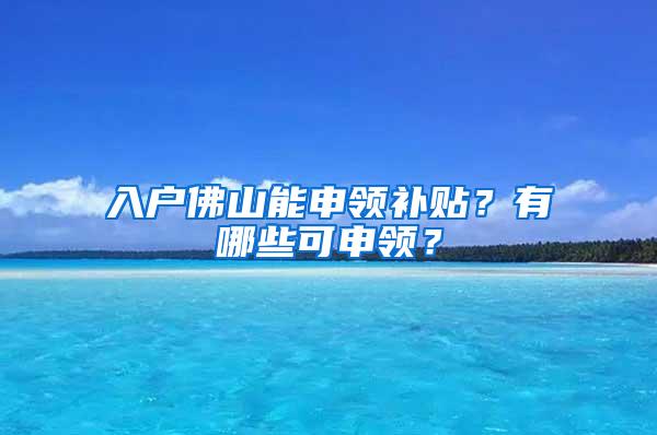 入户佛山能申领补贴？有哪些可申领？