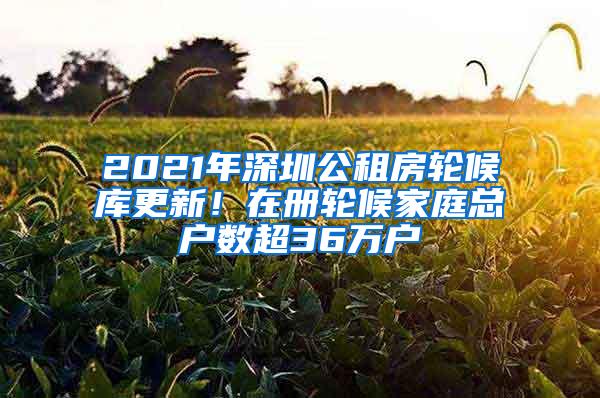 2021年深圳公租房轮候库更新！在册轮候家庭总户数超36万户