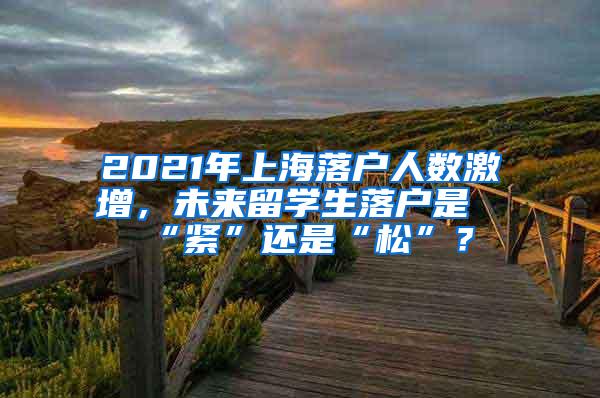 2021年上海落户人数激增，未来留学生落户是“紧”还是“松”？