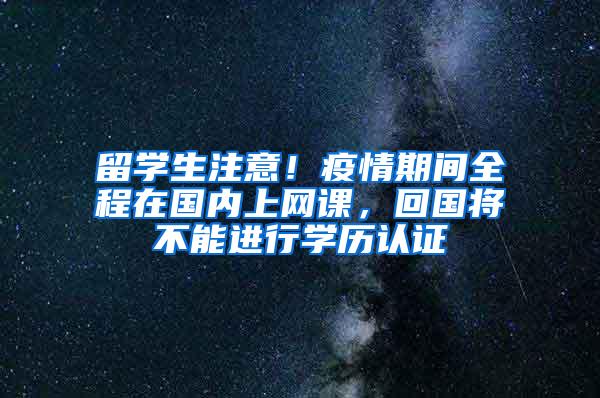 留学生注意！疫情期间全程在国内上网课，回国将不能进行学历认证