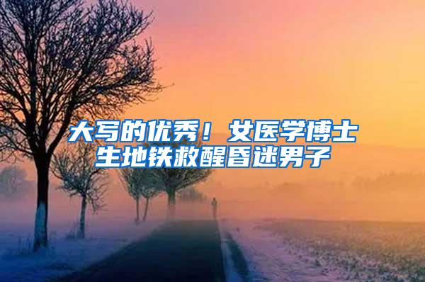 大写的优秀！女医学博士生地铁救醒昏迷男子
