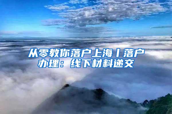 从零教你落户上海丨落户办理：线下材料递交
