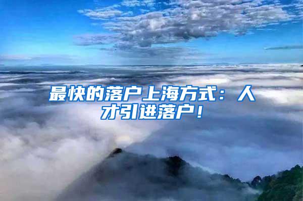 最快的落户上海方式：人才引进落户！