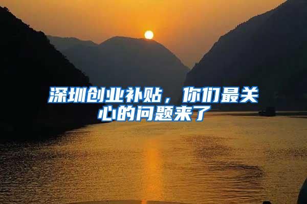 深圳创业补贴，你们最关心的问题来了