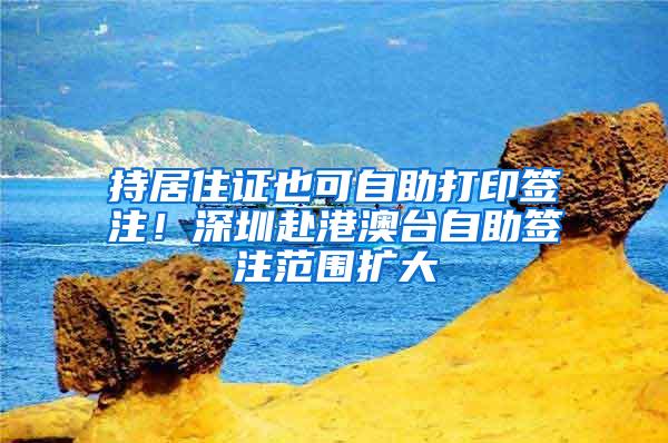 持居住证也可自助打印签注！深圳赴港澳台自助签注范围扩大