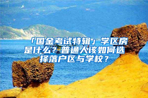 「国金考试特辑」学区房是什么？普通人该如何选择落户区与学校？
