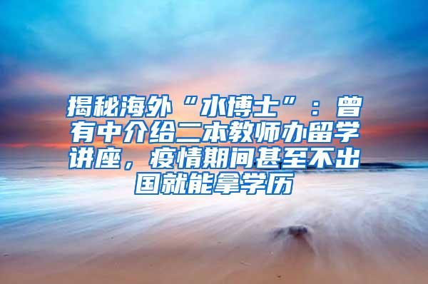 揭秘海外“水博士”：曾有中介给二本教师办留学讲座，疫情期间甚至不出国就能拿学历