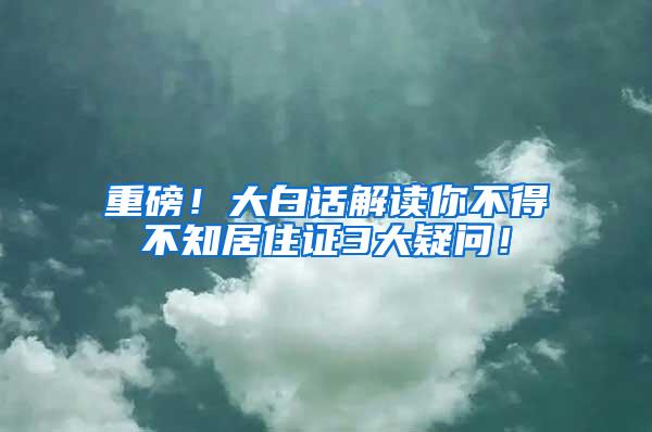 重磅！大白话解读你不得不知居住证3大疑问！