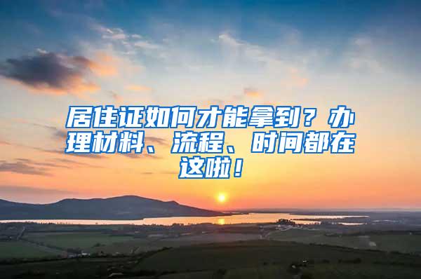 居住证如何才能拿到？办理材料、流程、时间都在这啦！