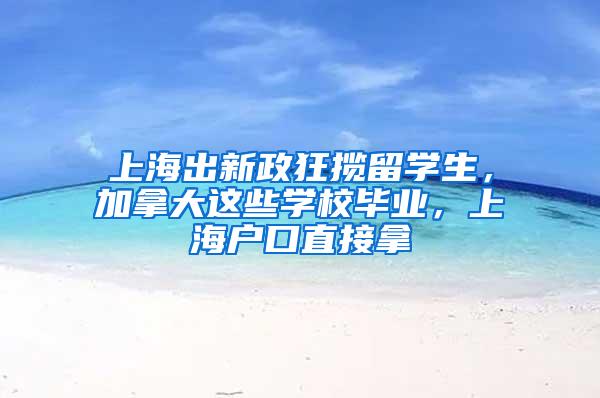 上海出新政狂揽留学生，加拿大这些学校毕业，上海户口直接拿