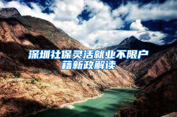深圳社保灵活就业不限户藉新政解读