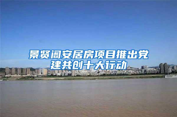 景贤阁安居房项目推出党建共创十大行动