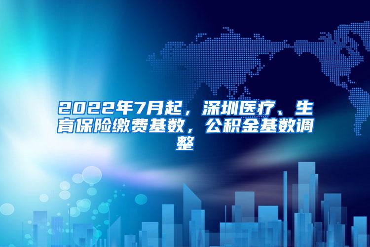 2022年7月起，深圳医疗、生育保险缴费基数，公积金基数调整