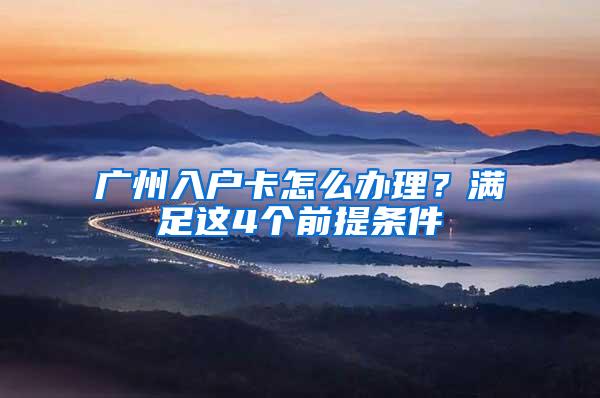 广州入户卡怎么办理？满足这4个前提条件