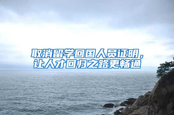 取消留学回国人员证明，让人才回归之路更畅通