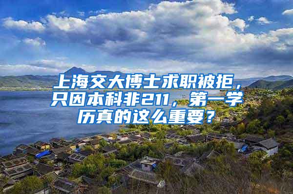 上海交大博士求职被拒，只因本科非211，第一学历真的这么重要？