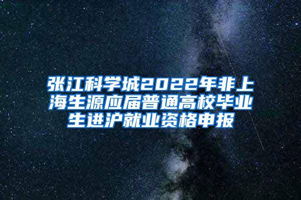 张江科学城2022年非上海生源应届普通高校毕业生进沪就业资格申报