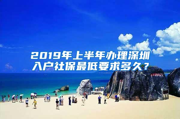 2019年上半年办理深圳入户社保最低要求多久？