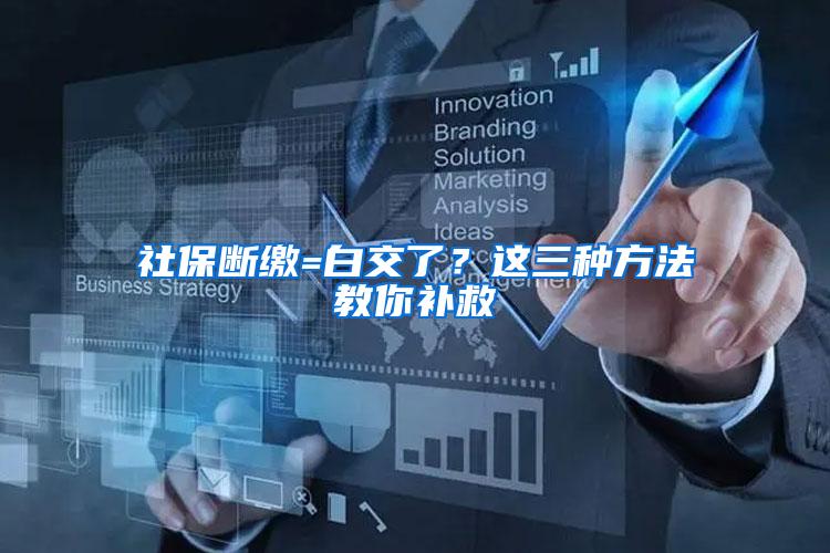 社保断缴=白交了？这三种方法教你补救