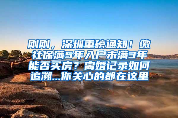 刚刚，深圳重磅通知！缴社保满5年入户未满3年能否买房？离婚记录如何追溯...你关心的都在这里
