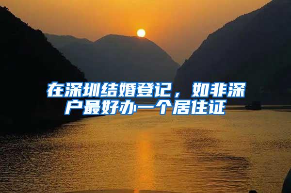 在深圳结婚登记，如非深户最好办一个居住证