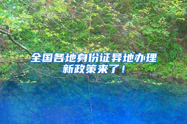 全国各地身份证异地办理新政策来了！