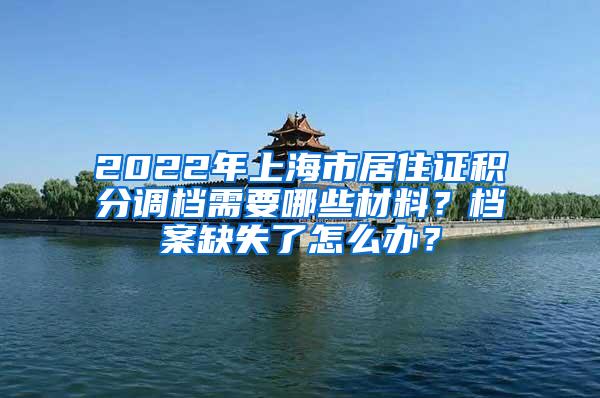 2022年上海市居住证积分调档需要哪些材料？档案缺失了怎么办？