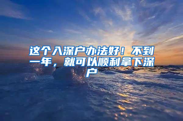 这个入深户办法好！不到一年，就可以顺利拿下深户