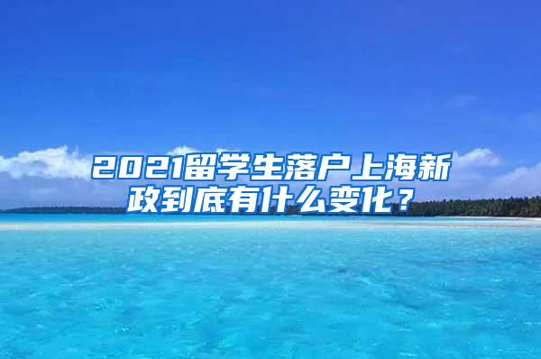 2021留学生落户上海新政到底有什么变化？