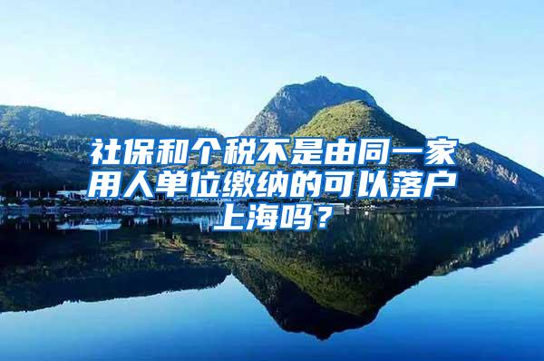 社保和个税不是由同一家用人单位缴纳的可以落户上海吗？