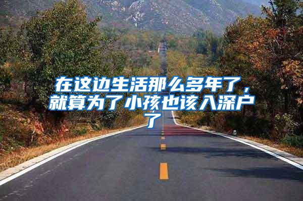 在这边生活那么多年了，就算为了小孩也该入深户了