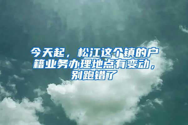 今天起，松江这个镇的户籍业务办理地点有变动，别跑错了
