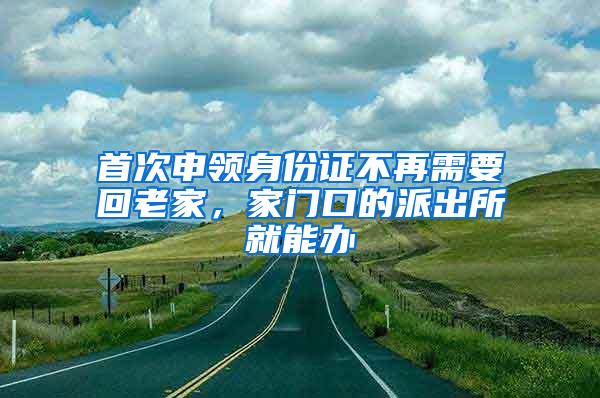 首次申领身份证不再需要回老家，家门口的派出所就能办