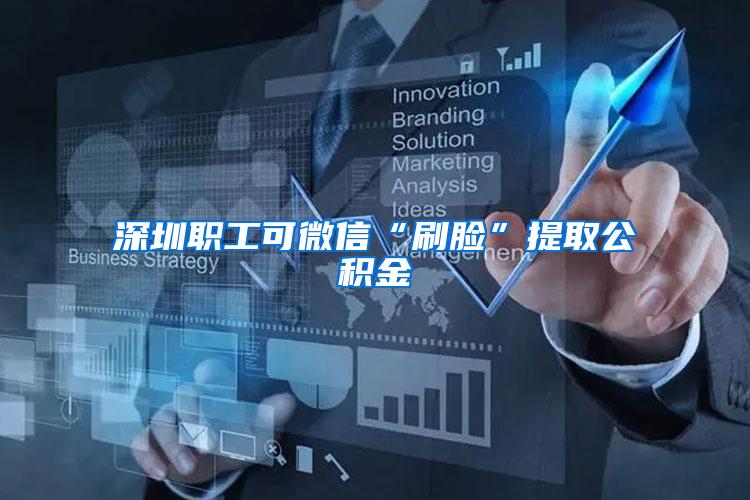 深圳职工可微信“刷脸”提取公积金