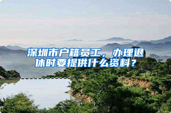 深圳市户籍员工，办理退休时要提供什么资料？