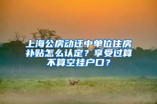 上海公房动迁中单位住房补贴怎么认定？享受过算不算空挂户口？