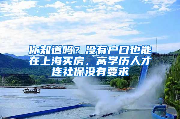 你知道吗？没有户口也能在上海买房，高学历人才连社保没有要求