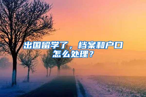 出国留学了，档案和户口怎么处理？
