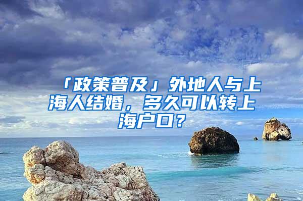 「政策普及」外地人与上海人结婚，多久可以转上海户口？
