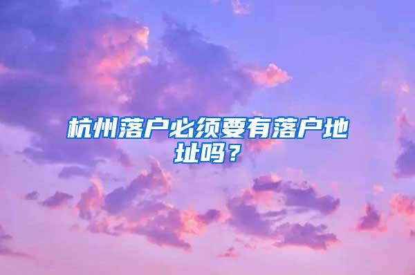 杭州落户必须要有落户地址吗？