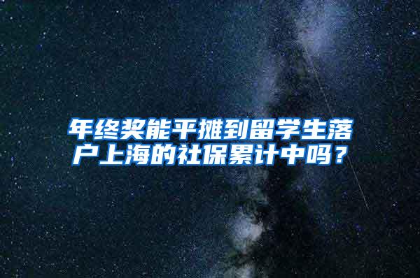 年终奖能平摊到留学生落户上海的社保累计中吗？