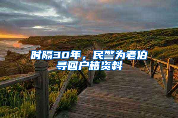 时隔30年，民警为老伯寻回户籍资料