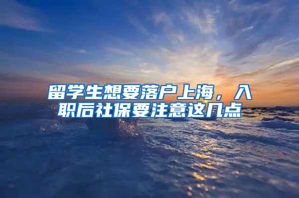 留学生想要落户上海，入职后社保要注意这几点