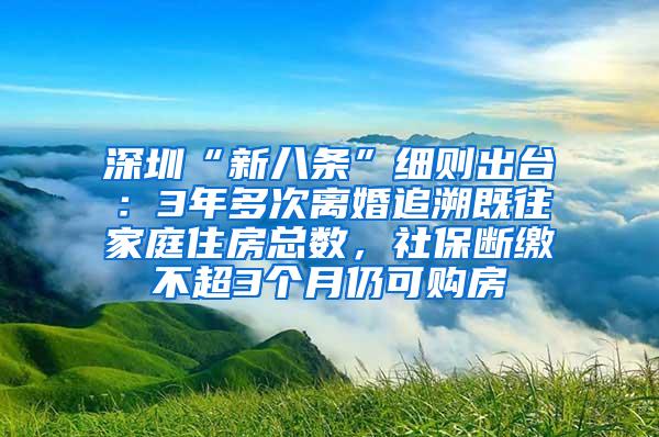 深圳“新八条”细则出台：3年多次离婚追溯既往家庭住房总数，社保断缴不超3个月仍可购房