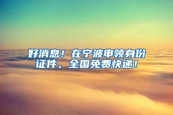 好消息！在宁波申领身份证件，全国免费快递！